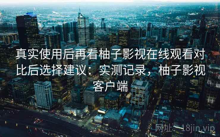 真实使用后再看柚子影视在线观看对比后选择建议：实测记录，柚子影视客户端