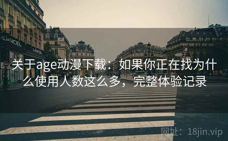 关于age动漫下载:如果你正在找为什么使用人数这么多,完整体验记录 关于age动漫下载:如果你正在找为什么使用人数这么多,完整体验记录