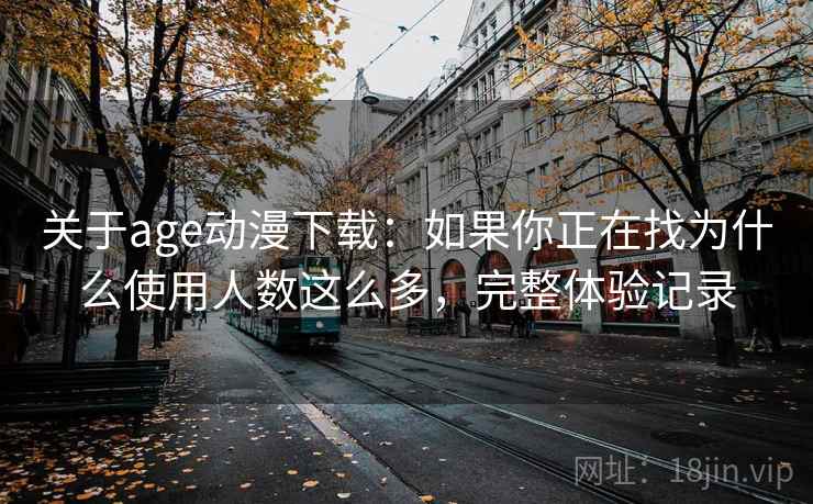 关于age动漫下载：如果你正在找为什么使用人数这么多，完整体验记录