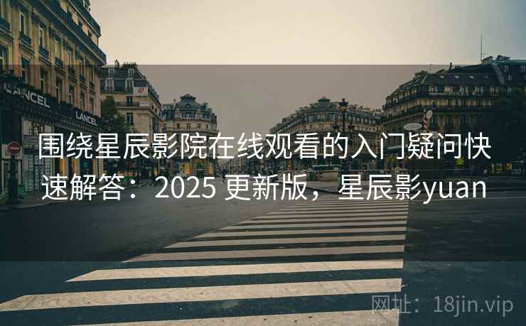 围绕星辰影院在线观看的入门疑问快速解答：2025 更新版，星辰影yuan