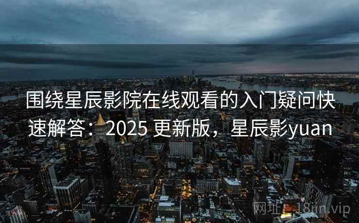 围绕星辰影院在线观看的入门疑问快速解答:2025 更新版,星辰影yuan 围绕星辰影院在线观看的入门疑问快速解答:2025 更新版,星辰影yuan