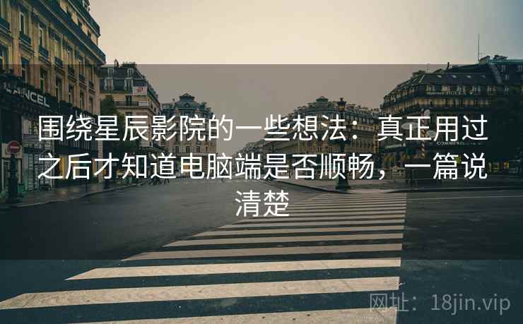 围绕星辰影院的一些想法：真正用过之后才知道电脑端是否顺畅，一篇说清楚