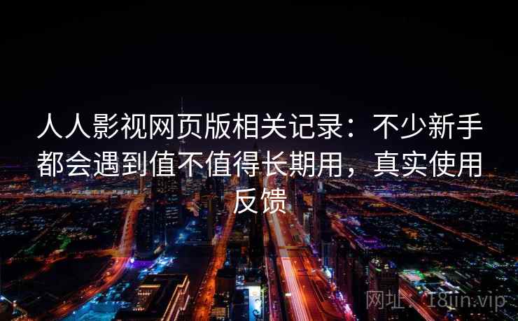 人人影视网页版相关记录:不少新手都会遇到值不值得长期用,真实使用反馈 人人影视网页版相关记录:不少新手都会遇到值不值得长期用,真实使用反馈