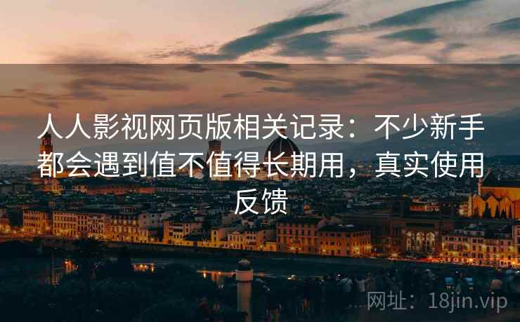 人人影视网页版相关记录：不少新手都会遇到值不值得长期用，真实使用反馈