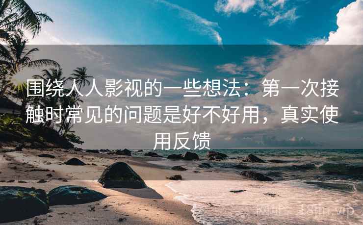围绕人人影视的一些想法：第一次接触时常见的问题是好不好用，真实使用反馈