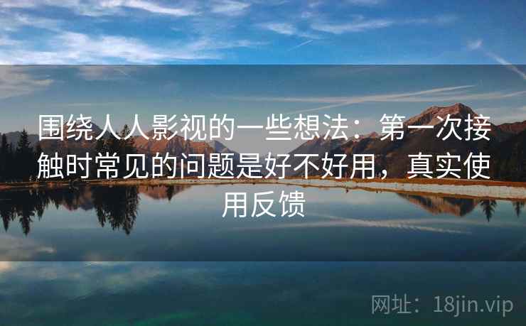 围绕人人影视的一些想法:第一次接触时常见的问题是好不好用,真实使用反馈 围绕人人影视的一些想法:第一次接触时常见的问题是好不好用,真实使用反馈