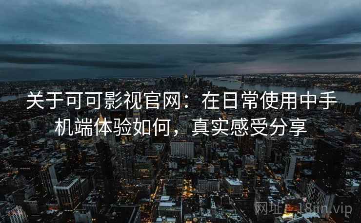 关于可可影视官网:在日常使用中手机端体验如何,真实感受分享 关于可可影视官网:在日常使用中手机端体验如何,真实感受分享
