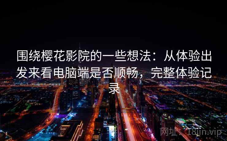 围绕樱花影院的一些想法：从体验出发来看电脑端是否顺畅，完整体验记录
