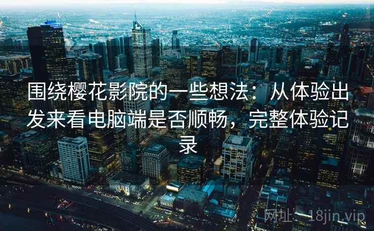 围绕樱花影院的一些想法:从体验出发来看电脑端是否顺畅,完整体验记录 围绕樱花影院的一些想法:从体验出发来看电脑端是否顺畅,完整体验记录