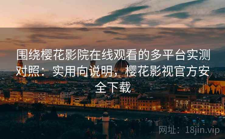 围绕樱花影院在线观看的多平台实测对照：实用向说明，樱花影视官方安全下载