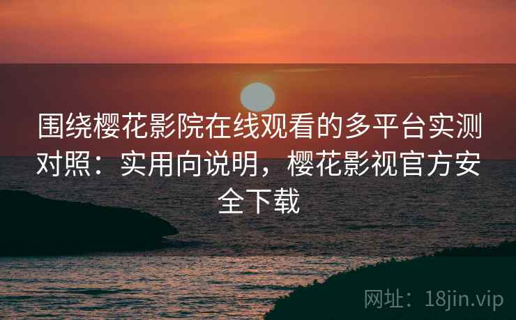 围绕樱花影院在线观看的多平台实测对照:实用向说明,樱花影视官方安全下载 围绕樱花影院在线观看的多平台实测对照:实用向说明,樱花影视官方安全下载