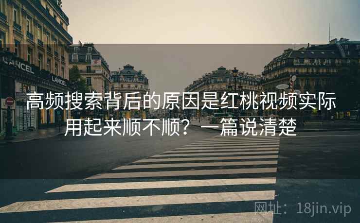 高频搜索背后的原因是红桃视频实际用起来顺不顺？一篇说清楚