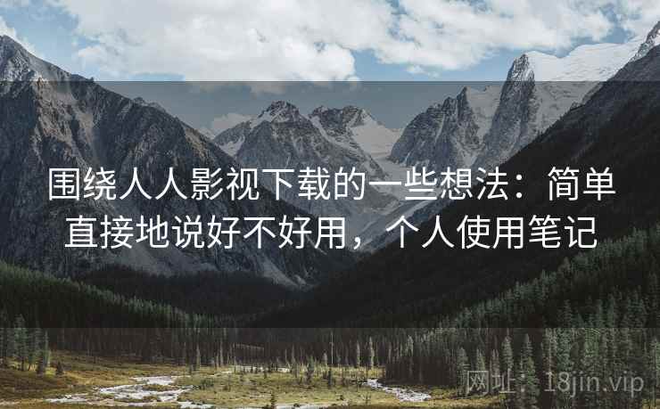 围绕人人影视下载的一些想法：简单直接地说好不好用，个人使用笔记
