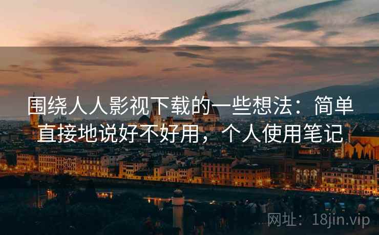 围绕人人影视下载的一些想法:简单直接地说好不好用,个人使用笔记 围绕人人影视下载的一些想法:简单直接地说好不好用,个人使用笔记